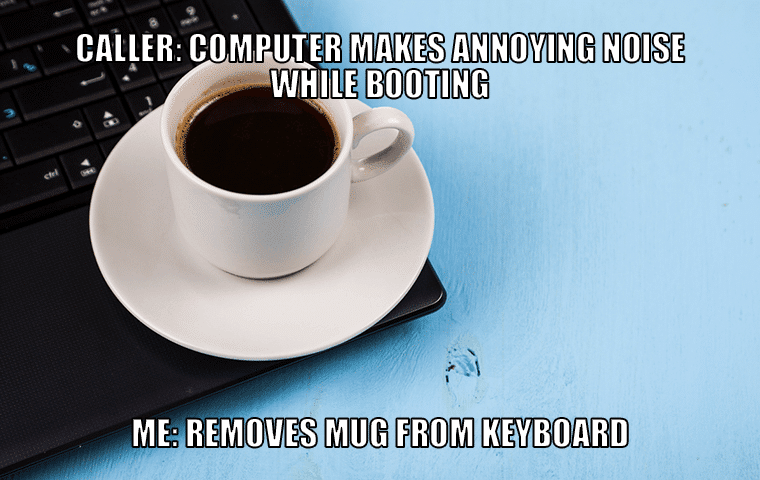 Caller computer makes annoying noise while booting - Me: removes mug from keyboard